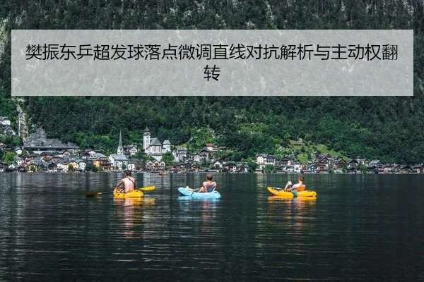 樊振东乒超发球落点微调直线对抗解析与主动权翻转
